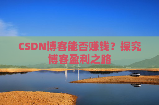 CSDN博客能否赚钱？探究博客盈利之路
